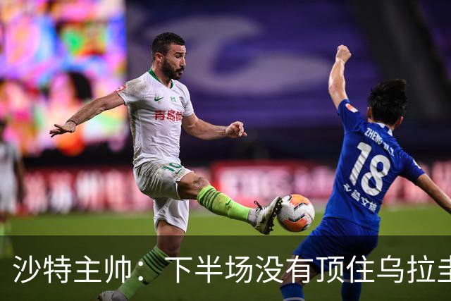 沙特主帅：下半场没有顶住乌拉圭的压力 上半场我们踢得很好